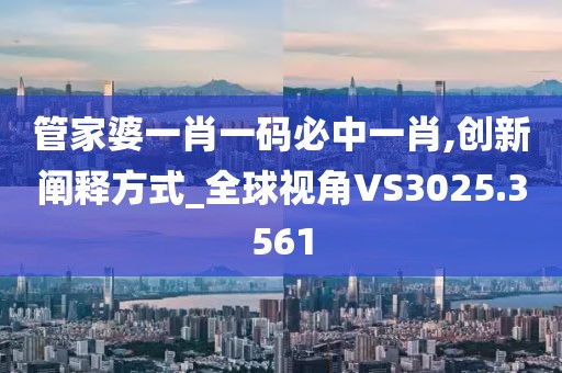 管家婆一肖一码必中一肖,创新阐释方式_全球视角VS3025.3561