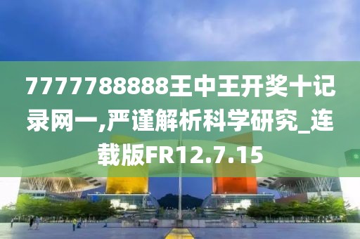 7777788888王中王开奖十记录网一,严谨解析科学研究_连载版FR12.7.15