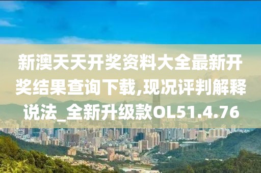 新澳天天开奖资料大全最新开奖结果查询下载,现况评判解释说法_全新升级款OL51.4.76