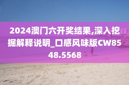 2024澳门六开奖结果,深入挖掘解释说明_口感风味版CW8548.5568