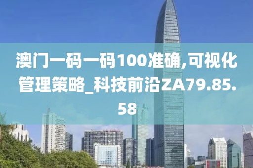 澳门一码一码100准确,可视化管理策略_科技前沿ZA79.85.58