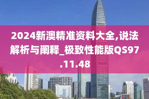 2024新澳精准资料大全,说法解析与阐释_极致性能版QS97.11.48