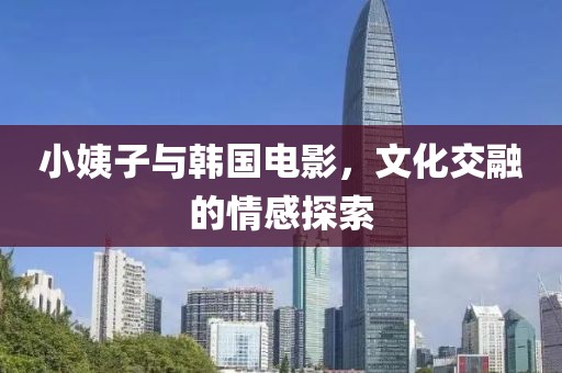 小姨子与韩国电影，文化交融的情感探索