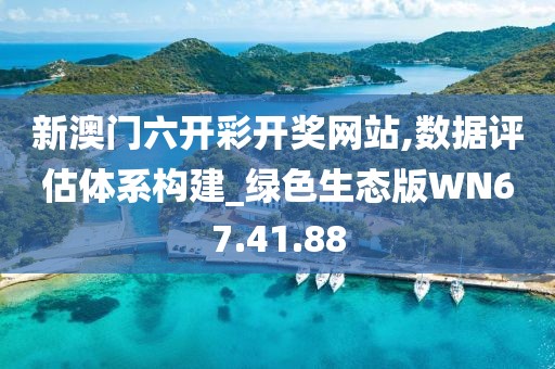 新澳门六开彩开奖网站,数据评估体系构建_绿色生态版WN67.41.88