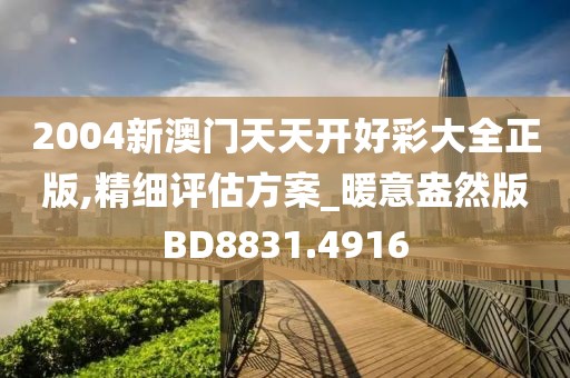 2004新澳门天天开好彩大全正版,精细评估方案_暖意盎然版BD8831.4916