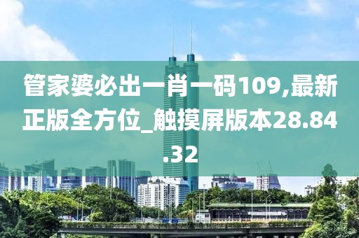 管家婆必出一肖一码109,最新正版全方位_触摸屏版本28.84.32