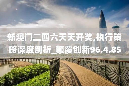 新澳门二四六天天开奖,执行策略深度剖析_颠覆创新96.4.85