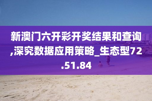 新澳门六开彩开奖结果和查询,深究数据应用策略_生态型72.51.84