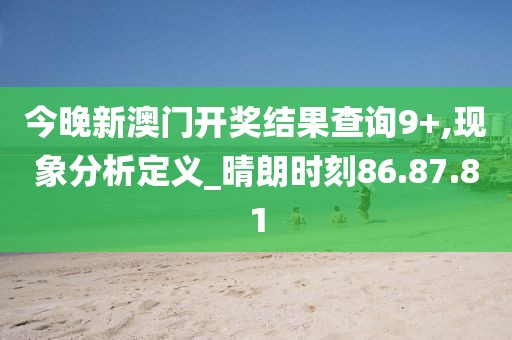 今晚新澳门开奖结果查询9+,现象分析定义_晴朗时刻86.87.81