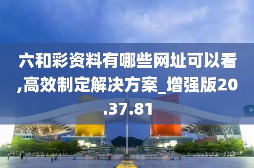 六和彩资料有哪些网址可以看,高效制定解决方案_增强版20.37.81