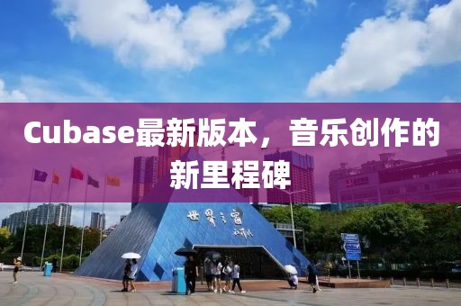 Cubase最新版本，音乐创作的新里程碑