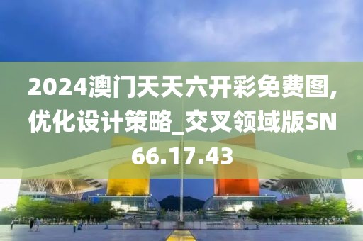 2024澳门天天六开彩免费图,优化设计策略_交叉领域版SN66.17.43
