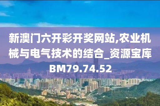 新澳门六开彩开奖网站,农业机械与电气技术的结合_资源宝库BM79.74.52