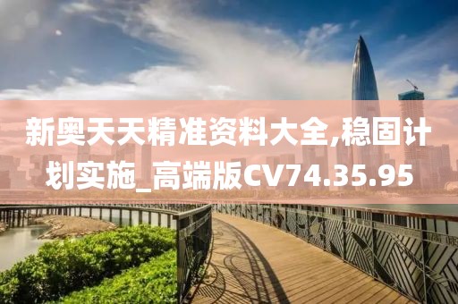 新奥天天精准资料大全,稳固计划实施_高端版CV74.35.95