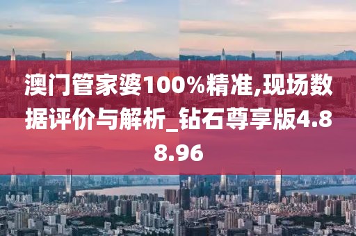 澳门管家婆100%精准,现场数据评价与解析_钻石尊享版4.88.96