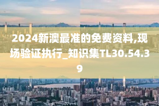 2024新澳最准的免费资料,现场验证执行_知识集TL30.54.39