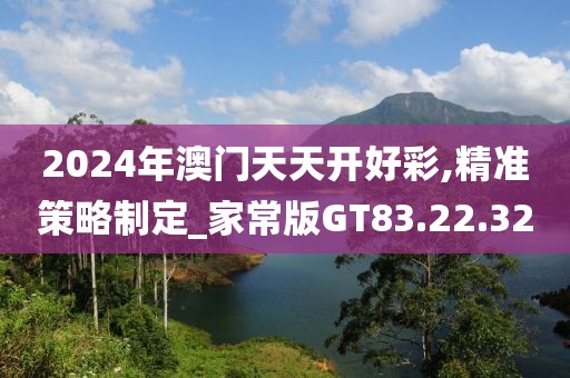 2024年澳门天天开好彩,精准策略制定_家常版GT83.22.32