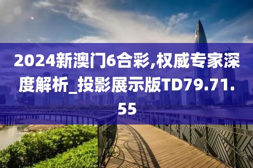 2024新澳门6合彩,权威专家深度解析_投影展示版TD79.71.55