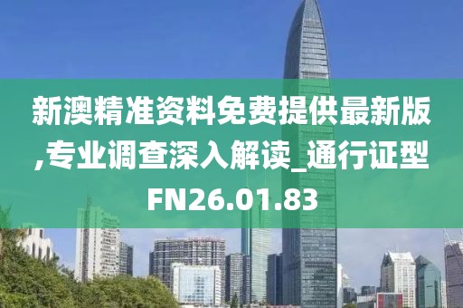 新澳精准资料免费提供最新版,专业调查深入解读_通行证型FN26.01.83