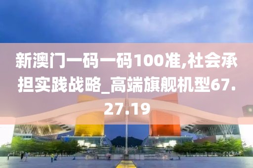 新澳门一码一码100准,社会承担实践战略_高端旗舰机型67.27.19