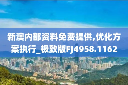 新澳内部资料免费提供,优化方案执行_极致版FJ4958.1162