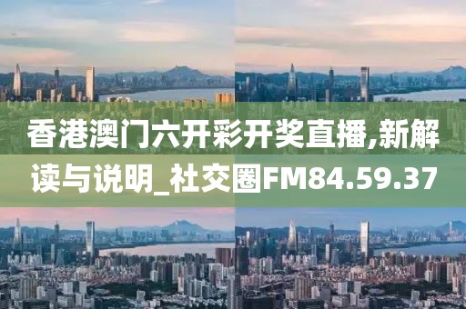 香港澳门六开彩开奖直播,新解读与说明_社交圈FM84.59.37