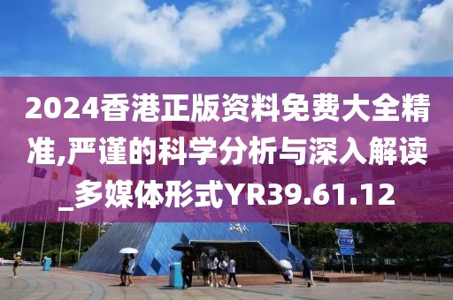 2024香港正版资料免费大全精准,严谨的科学分析与深入解读_多媒体形式YR39.61.12
