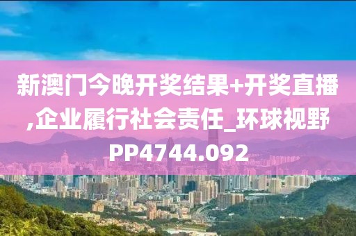 新澳门今晚开奖结果+开奖直播,企业履行社会责任_环球视野PP4744.092