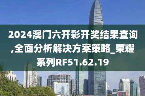 2024澳门六开彩开奖结果查询,全面分析解决方案策略_荣耀系列RF51.62.19