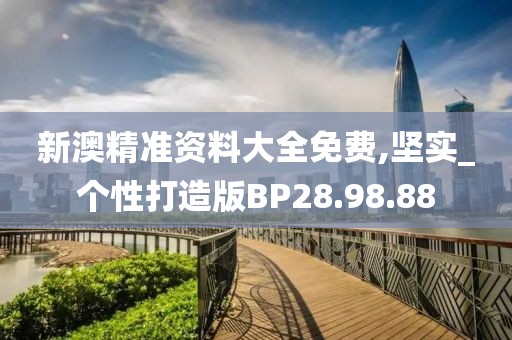 新澳精准资料大全免费,坚实_个性打造版BP28.98.88