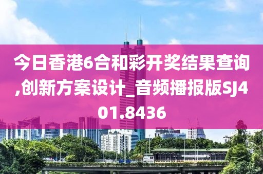 今日香港6合和彩开奖结果查询,创新方案设计_音频播报版SJ401.8436