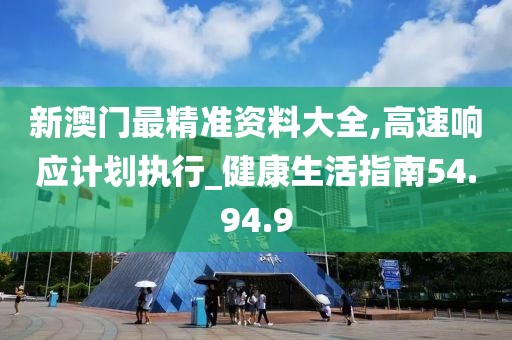 新澳门最精准资料大全,高速响应计划执行_健康生活指南54.94.9