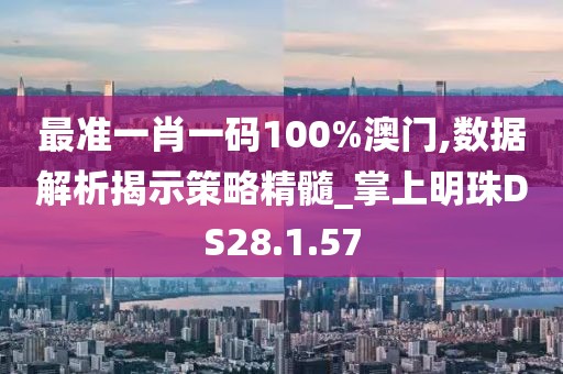 最准一肖一码100%澳门,数据解析揭示策略精髓_掌上明珠DS28.1.57