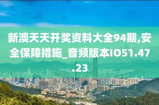 新澳天天开奖资料大全94期,安全保障措施_音频版本IO51.47.23