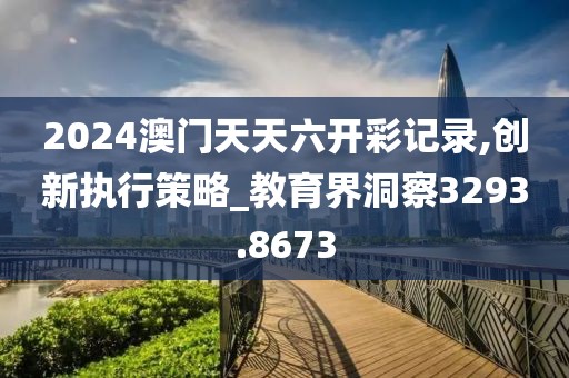 2024澳门天天六开彩记录,创新执行策略_教育界洞察3293.8673