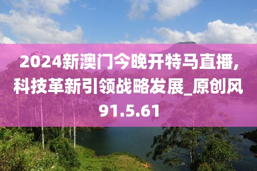 2024新澳门今晚开特马直播,科技革新引领战略发展_原创风91.5.61