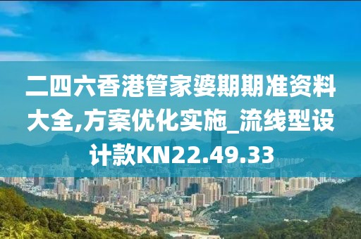二四六香港管家婆期期准资料大全,方案优化实施_流线型设计款KN22.49.33