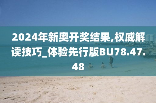 2024年新奥开奖结果,权威解读技巧_体验先行版BU78.47.48