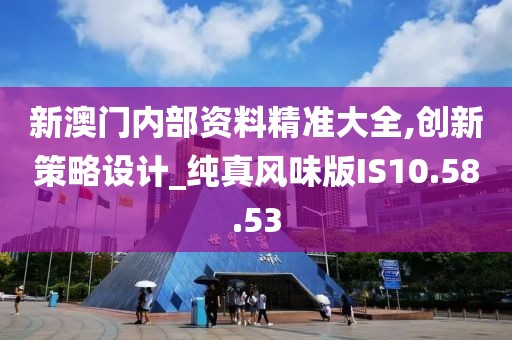 新澳门内部资料精准大全,创新策略设计_纯真风味版IS10.58.53