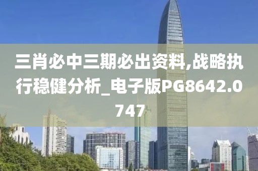 三肖必中三期必出资料,战略执行稳健分析_电子版PG8642.0747