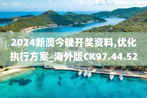 2024新澳今晚开奖资料,优化执行方案_海外版CK97.44.52