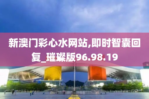 新澳门彩心水网站,即时智囊回复_璀璨版96.98.19