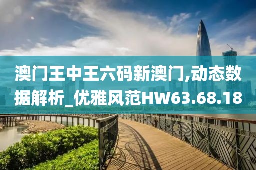 澳门王中王六码新澳门,动态数据解析_优雅风范HW63.68.18