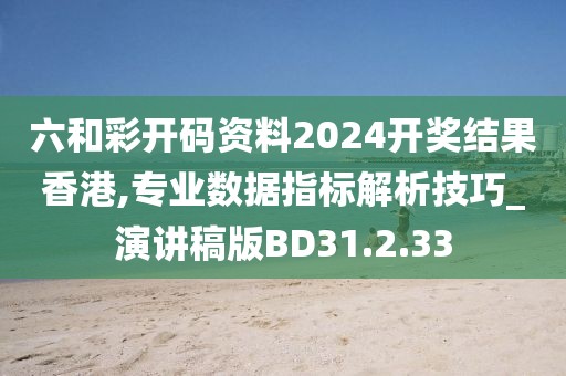 六和彩开码资料2024开奖结果香港,专业数据指标解析技巧_演讲稿版BD31.2.33