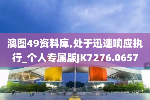 澳图49资料库,处于迅速响应执行_个人专属版JK7276.0657