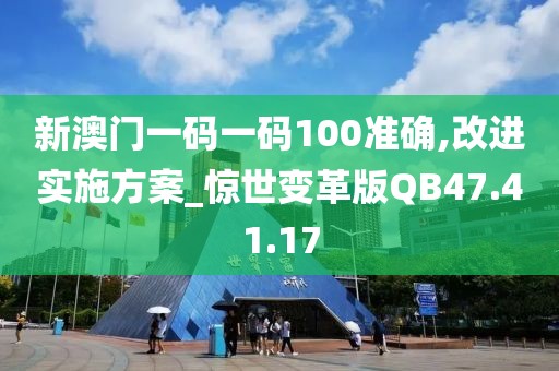 新澳门一码一码100准确,改进实施方案_惊世变革版QB47.41.17