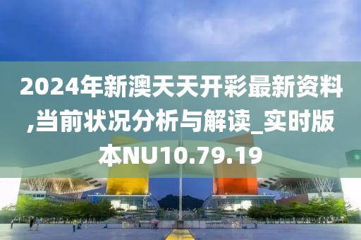 2024年新澳天天开彩最新资料,当前状况分析与解读_实时版本NU10.79.19