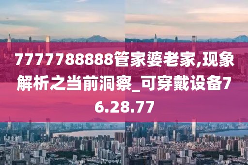 7777788888管家婆老家,现象解析之当前洞察_可穿戴设备76.28.77