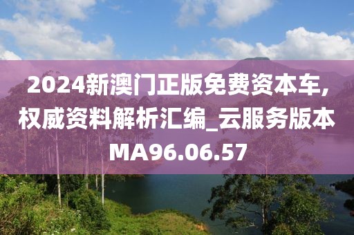 2024新澳门正版免费资本车,权威资料解析汇编_云服务版本MA96.06.57