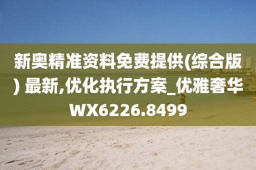 新奥精准资料免费提供(综合版) 最新,优化执行方案_优雅奢华WX6226.8499